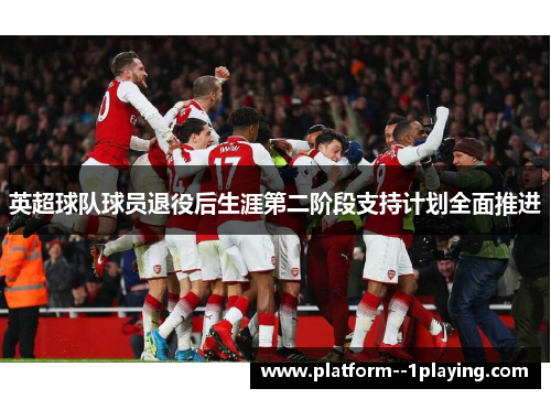 英超球队球员退役后生涯第二阶段支持计划全面推进 英超球队球员退役后生涯第二阶段支持计划全面推进