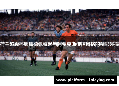 荷兰超级杯聚焦德佩崛起与阿贾克斯传控风格的精彩碰撞 荷兰超级杯聚焦德佩崛起与阿贾克斯传控风格的精彩碰撞