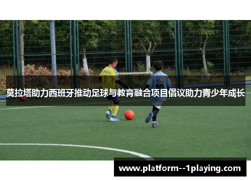 莫拉塔助力西班牙推动足球与教育融合项目倡议助力青少年成长 莫拉塔助力西班牙推动足球与教育融合项目倡议助力青少年成长