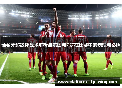 葡萄牙超级杯战术解析波尔图与C罗在比赛中的表现与影响