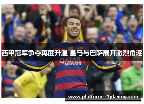 西甲冠军争夺再度升温 皇马与巴萨展开激烈角逐 西甲冠军争夺再度升温 皇马与巴萨展开激烈角逐