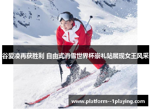 谷爱凌再获胜利 自由式滑雪世界杯崇礼站展现女王风采 谷爱凌再获胜利 自由式滑雪世界杯崇礼站展现女王风采