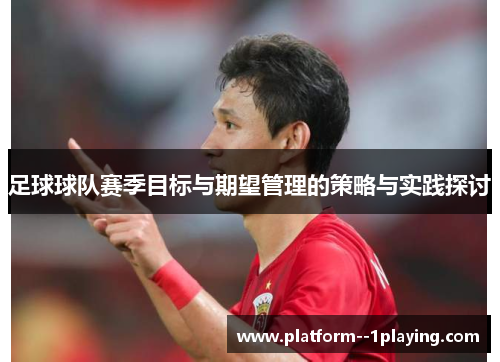 足球球队赛季目标与期望管理的策略与实践探讨 足球球队赛季目标与期望管理的策略与实践探讨