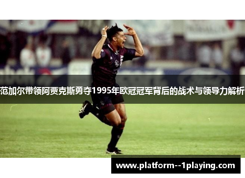 范加尔带领阿贾克斯勇夺1995年欧冠冠军背后的战术与领导力解析