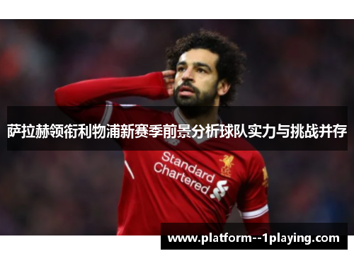 萨拉赫领衔利物浦新赛季前景分析球队实力与挑战并存 萨拉赫领衔利物浦新赛季前景分析球队实力与挑战并存