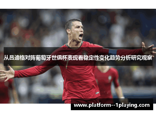 从吕迪格对阵葡萄牙世俱杯表现看稳定性变化趋势分析研究观察 从吕迪格对阵葡萄牙世俱杯表现看稳定性变化趋势分析研究观察