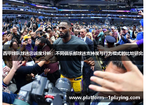 西甲球队球迷忠诚度分析：不同俱乐部球迷支持度与行为模式的比较研究