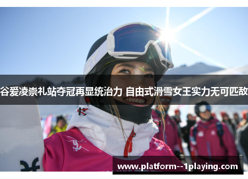 谷爱凌崇礼站夺冠再显统治力 自由式滑雪女王实力无可匹敌