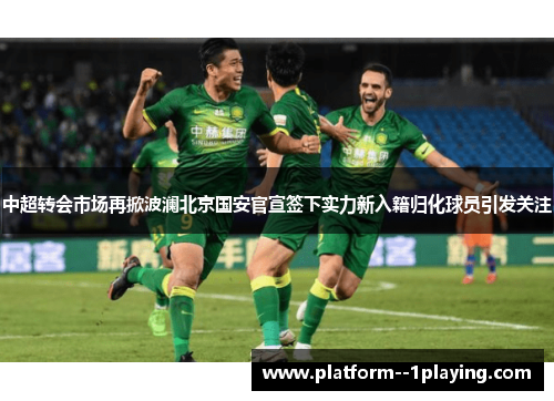 中超转会市场再掀波澜北京国安官宣签下实力新入籍归化球员引发关注