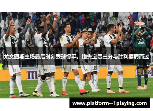 尤文图斯主场最后时刻丢球憾平，错失宝贵三分与胜利擦肩而过