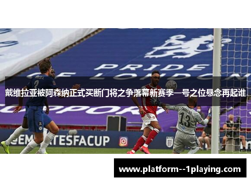 戴维拉亚被阿森纳正式买断门将之争落幕新赛季一号之位悬念再起谁