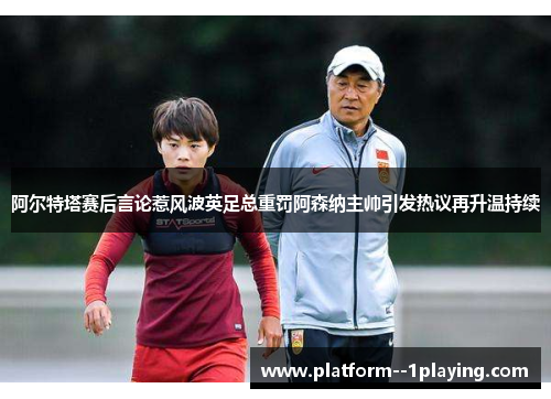阿尔特塔赛后言论惹风波英足总重罚阿森纳主帅引发热议再升温持续