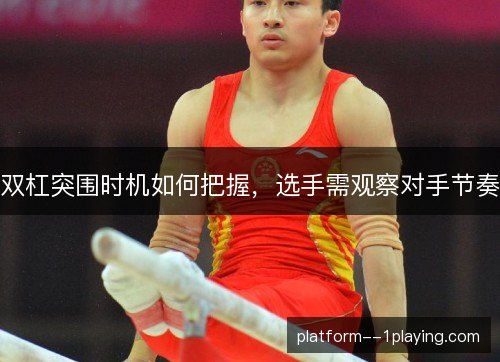 双杠突围时机如何把握，选手需观察对手节奏